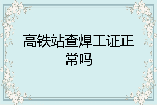 高铁站查焊工证正常吗