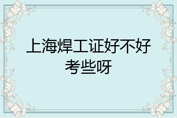 上海焊工证好不好考些呀