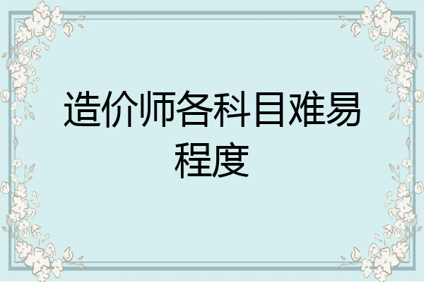 造价师各科目难易程度