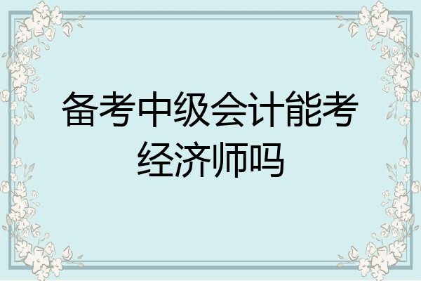 备考中级会计能考经济师吗