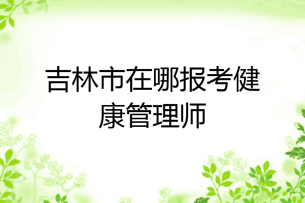 吉林市在哪报考健康管理师