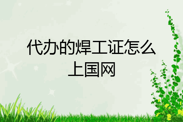 代办的焊工证怎么上国网