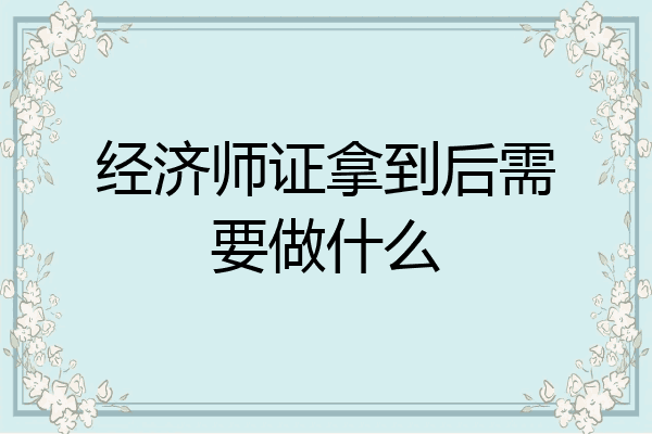 经济师证拿到后需要做什么