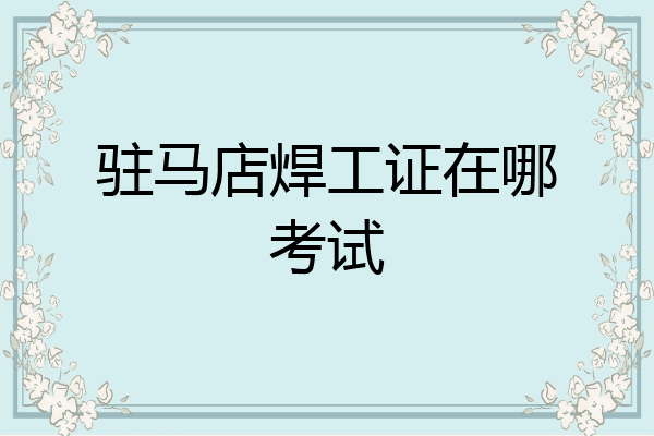 驻马店焊工证在哪考试