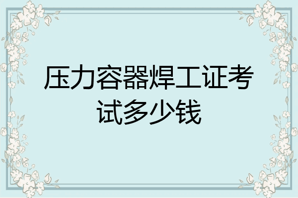 压力容器焊工证考试多少钱