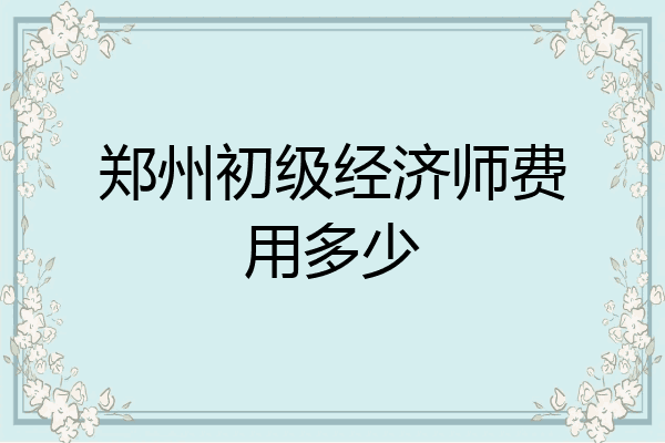 郑州初级经济师费用多少