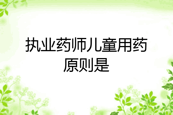 执业药师儿童用药原则是