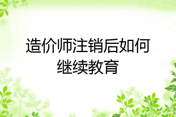 造价师注销后如何继续教育