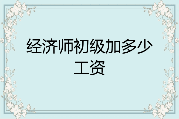 经济师初级加多少工资