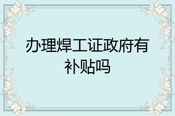 办理焊工证政府有补贴吗
