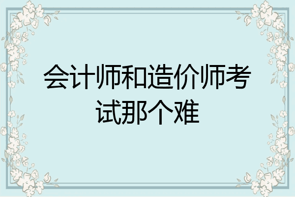 会计师和造价师考试那个难
