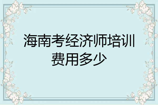 海南考经济师培训费用多少