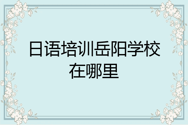 日语培训岳阳学校在哪里