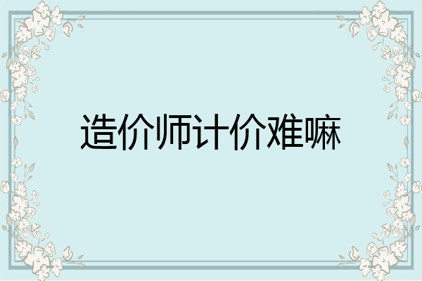 造价师计价难嘛