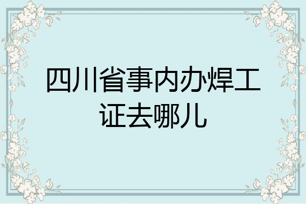 四川省事内办焊工证去哪儿