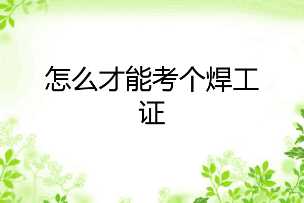 怎么才能考个焊工证