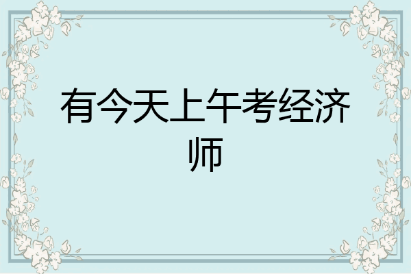 有今天上午考经济师