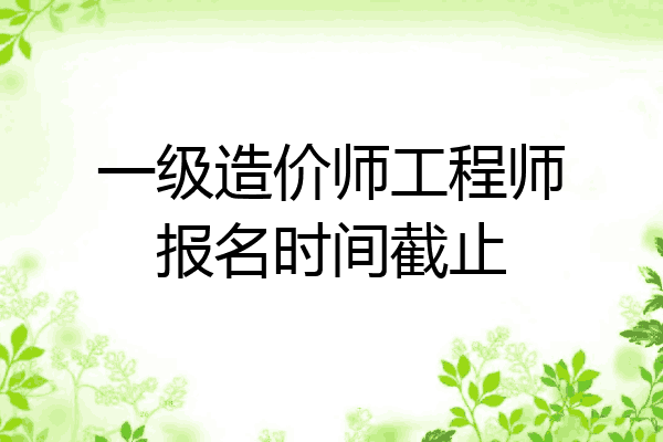 一级造价师工程师报名时间截止