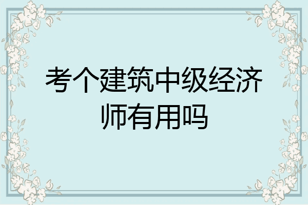 考个建筑中级经济师有用吗