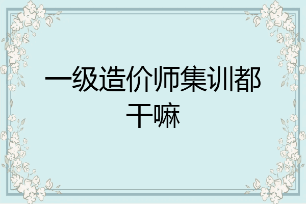 一级造价师集训都干嘛