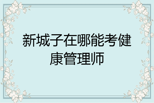 新城子在哪能考健康管理师
