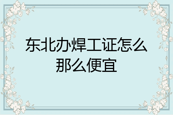 东北办焊工证怎么那么便宜