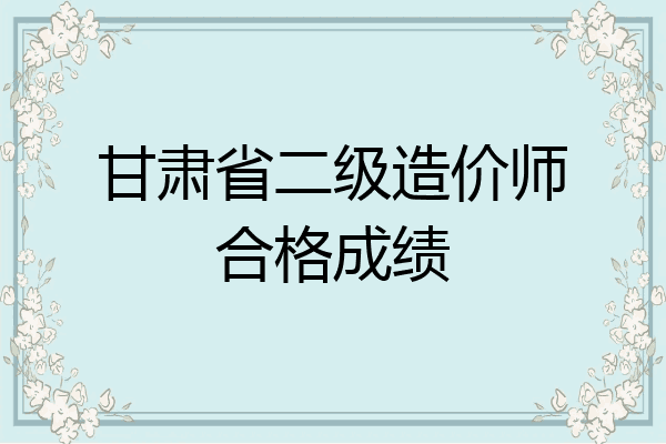 甘肃省二级造价师合格成绩