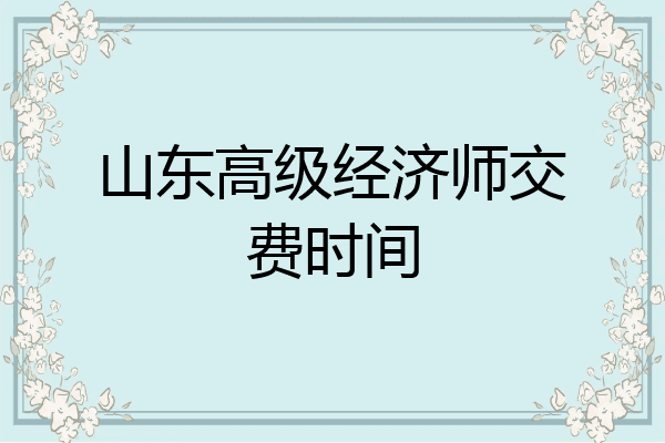 山东高级经济师交费时间