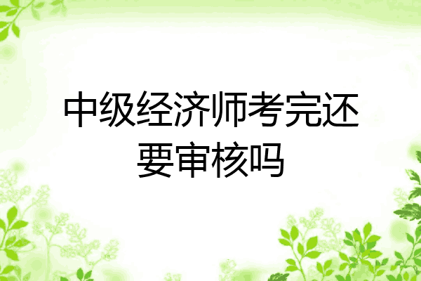 中级经济师考完还要审核吗