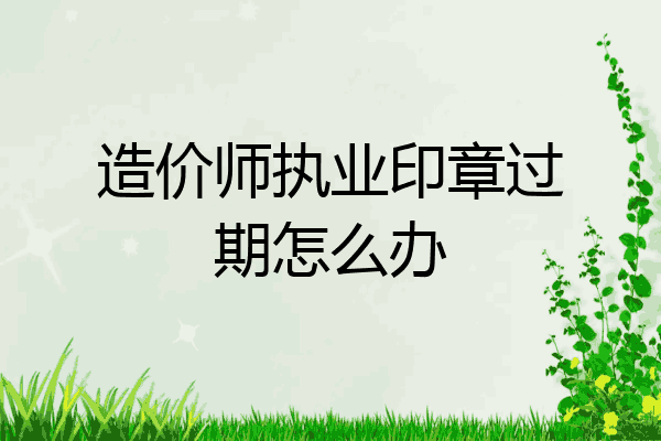 造价师执业印章过期怎么办