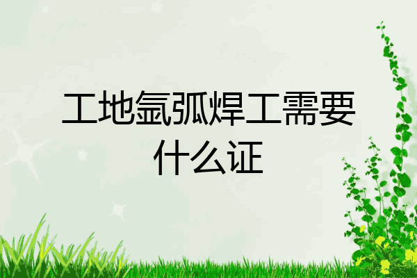 工地氩弧焊工需要什么证