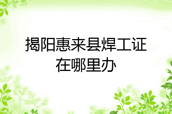 揭阳惠来县焊工证在哪里办