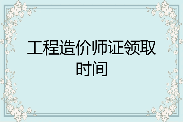 工程造价师证领取时间