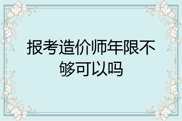 报考造价师年限不够可以吗