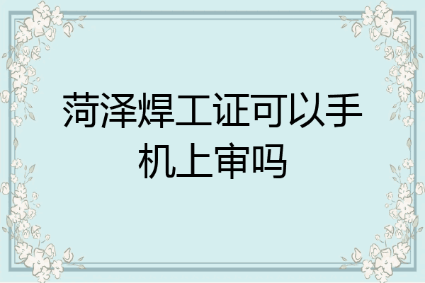 菏泽焊工证可以手机上审吗