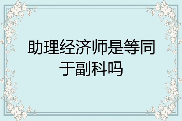 助理经济师是等同于副科吗