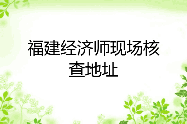福建经济师现场核查地址