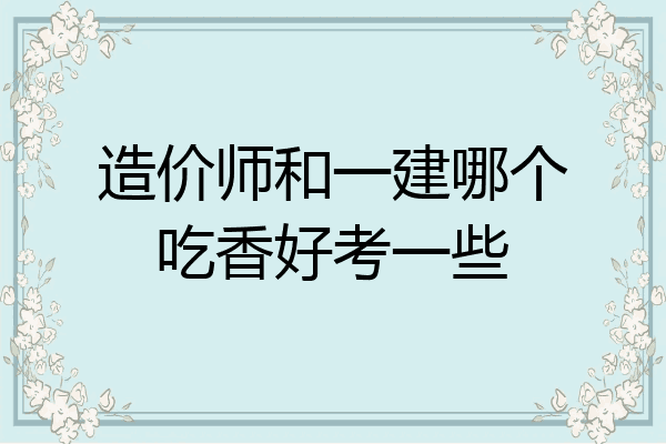 造价师和一建哪个吃香好考一些