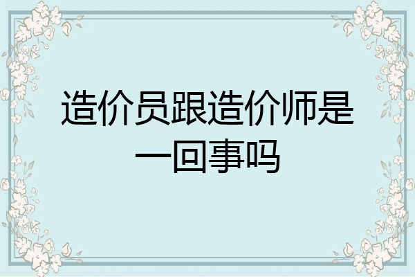 造价员跟造价师是一回事吗