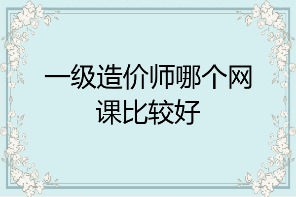 一级造价师哪个网课比较好