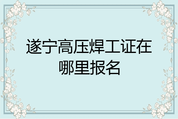 遂宁高压焊工证在哪里报名