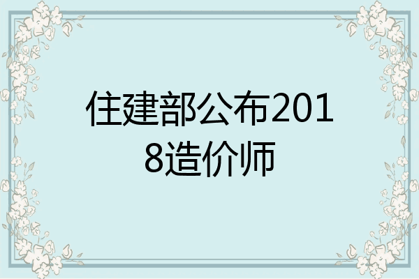 住建部公布2018造价师