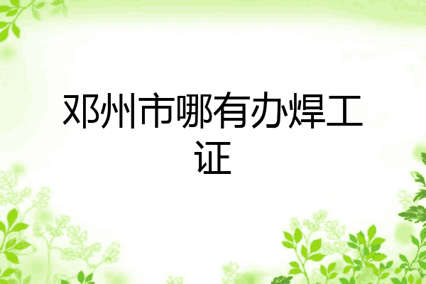 邓州市哪有办焊工证