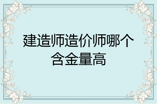 建造师造价师哪个含金量高