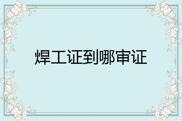 焊工证到哪审证
