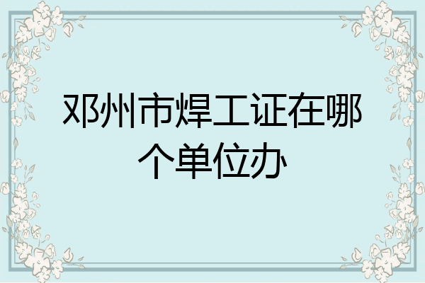 邓州市焊工证在哪个单位办