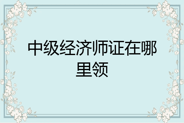 中级经济师证在哪里领