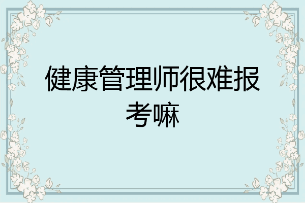 健康管理师很难报考嘛