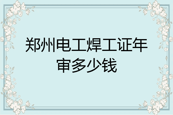郑州电工焊工证年审多少钱