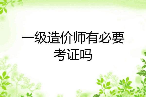 一级造价师有必要考证吗